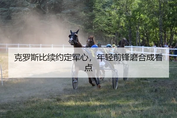 克罗斯比续约定军心，年轻前锋磨合成看点