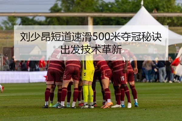 刘少昂短道速滑500米夺冠秘诀出发技术革新