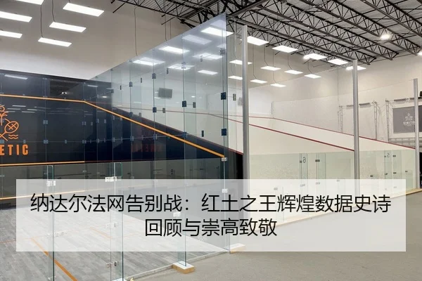 纳达尔法网告别战：红土之王辉煌数据史诗回顾与崇高致敬